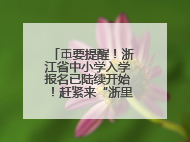 重要提醒！浙江省中小学入学报名已陆续开始！赶紧来“浙里办”报名！
