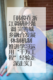 韩俊在浙江调研时强调 完善城乡融合发展体制机制 推进学习运用“千万工程”经验走深走实