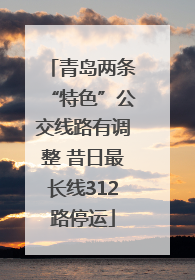 青岛两条“特色”公交线路有调整 昔日最长线312路停运