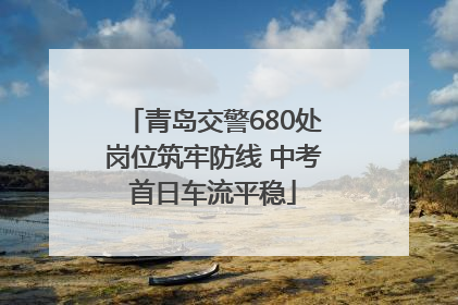 青岛交警680处岗位筑牢防线 中考首日车流平稳