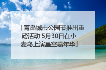青岛城市公园节推出重磅活动 5月30日在小麦岛上演星空嘉年华