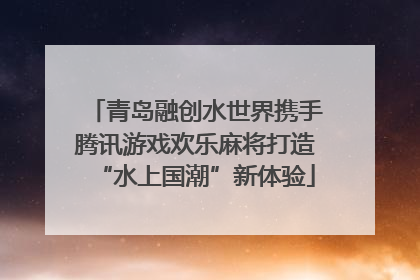 青岛融创水世界携手腾讯游戏欢乐麻将打造“水上国潮”新体验