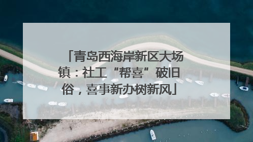 青岛西海岸新区大场镇：社工“帮喜”破旧俗，喜事新办树新风