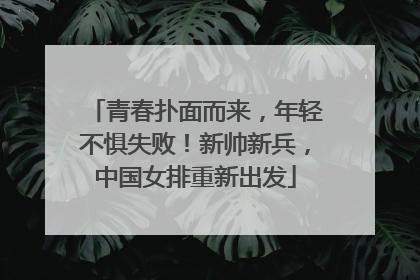 青春扑面而来，年轻不惧失败！新帅新兵，中国女排重新出发