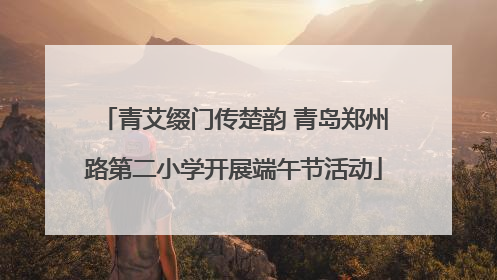 青艾缀门传楚韵 青岛郑州路第二小学开展端午节活动
