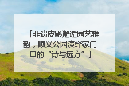 非遗皮影邂逅园艺雅韵，顺义公园演绎家门口的“诗与远方”