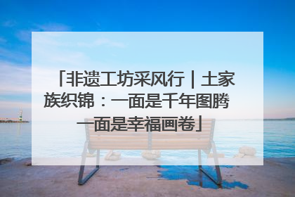 非遗工坊采风行｜土家族织锦：一面是千年图腾 一面是幸福画卷