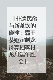 非遗民俗与新茶饮的碰撞：霸王茶姬定制龙舟亮相蒋村龙舟端午胜会