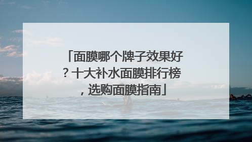 面膜哪个牌子效果好？十大补水面膜排行榜，选购面膜指南