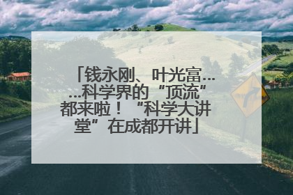 钱永刚、叶光富……科学界的“顶流”都来啦！“科学大讲堂”在成都开讲