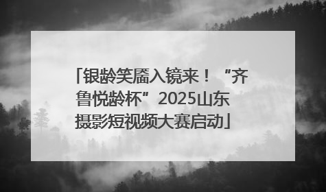 银龄笑靥入镜来！“齐鲁悦龄杯”2025山东摄影短视频大赛启动