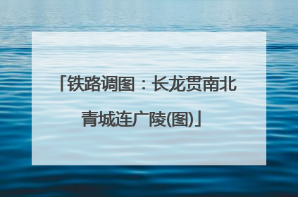 铁路调图：长龙贯南北 青城连广陵(图)