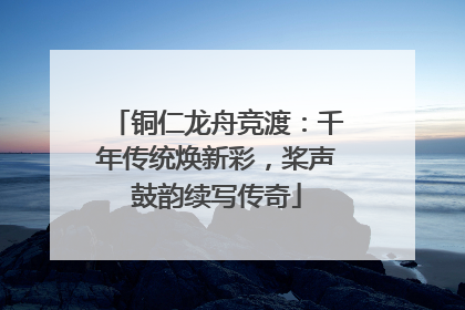 铜仁龙舟竞渡：千年传统焕新彩，桨声鼓韵续写传奇