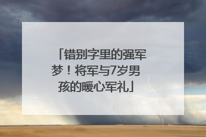 错别字里的强军梦！将军与7岁男孩的暖心军礼