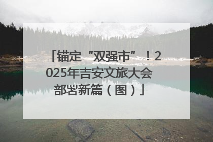 锚定“双强市”！2025年吉安文旅大会部署新篇（图）