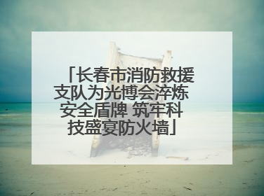 长春市消防救援支队为光博会淬炼安全盾牌 筑牢科技盛宴防火墙