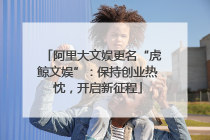 阿里大文娱更名“虎鲸文娱”：保持创业热忱，开启新征程