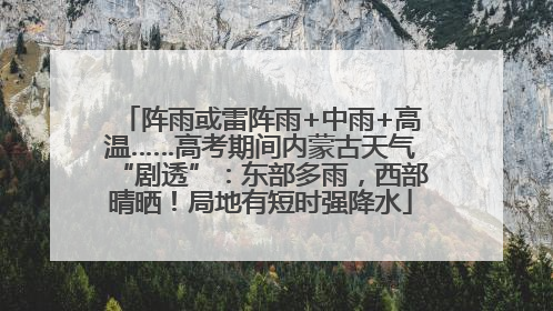 阵雨或雷阵雨+中雨+高温……高考期间内蒙古天气“剧透”：东部多雨，西部晴晒！局地有短时强降水