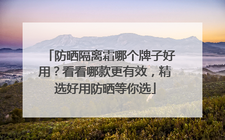 防晒隔离霜哪个牌子好用？看看哪款更有效，精选好用防晒等你选