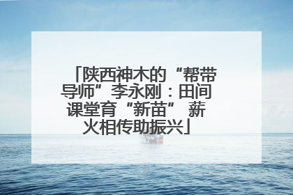 陕西神木的“帮带导师”李永刚：田间课堂育“新苗” 薪火相传助振兴