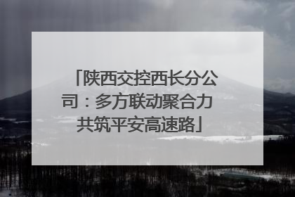 陕西交控西长分公司：多方联动聚合力 共筑平安高速路