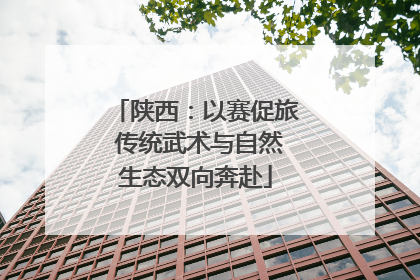 陕西：以赛促旅 传统武术与自然生态双向奔赴