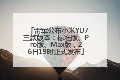雷军公布小米YU7三款版本：标准版、Pro版、Max版，26日19时正式发布