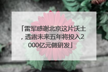 雷军感谢北京这片沃土，透露未来五年将投入2000亿元做研发