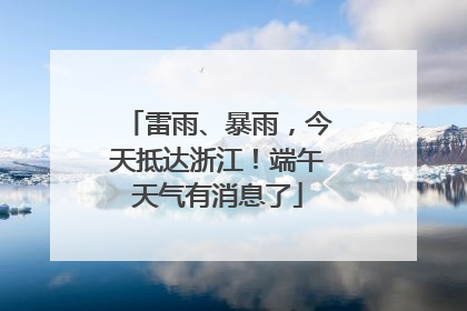 雷雨、暴雨，今天抵达浙江！端午天气有消息了