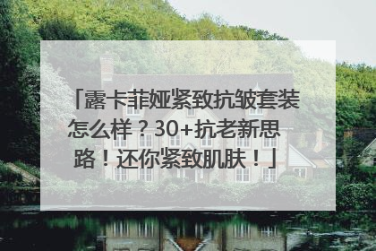 露卡菲娅紧致抗皱套装怎么样？30+抗老新思路！还你紧致肌肤！