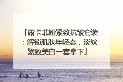 露卡菲娅紧致抗皱套装：解锁肌肤年轻态，淡纹紧致美白一套拿下