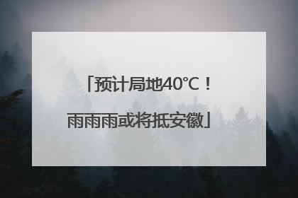 预计局地40℃！雨雨雨或将抵安徽