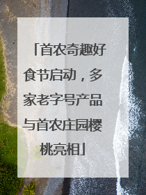 首农奇趣好食节启动，多家老字号产品与首农庄园樱桃亮相