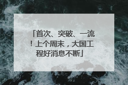 首次、突破、一流！上个周末，大国工程好消息不断