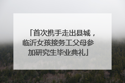 首次携手走出县城，临沂女孩接务工父母参加研究生毕业典礼