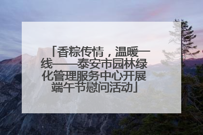 香粽传情，温暖一线——泰安市园林绿化管理服务中心开展端午节慰问活动