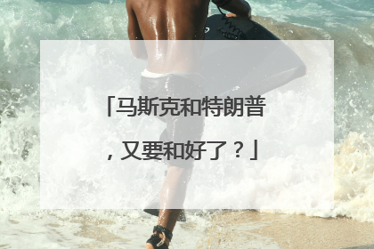 马斯克和特朗普，又要和好了？