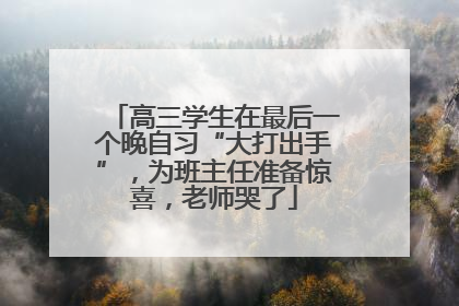 高三学生在最后一个晚自习“大打出手”，为班主任准备惊喜，老师哭了