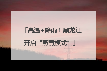 高温+降雨！黑龙江开启“蒸煮模式”