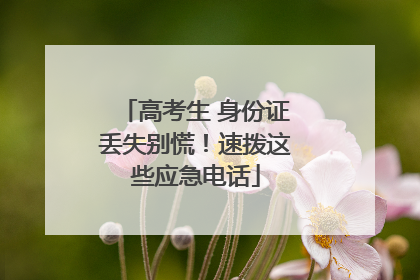 高考生 身份证丢失别慌！速拨这些应急电话