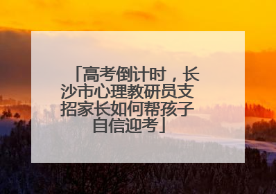 高考倒计时，长沙市心理教研员支招家长如何帮孩子自信迎考