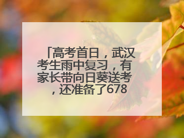 高考首日，武汉考生雨中复习，有家长带向日葵送考，还准备了678元红包
