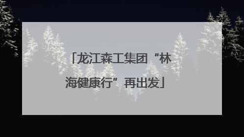 龙江森工集团“林海健康行”再出发