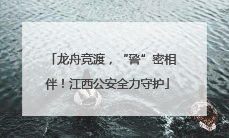 龙舟竞渡，“警”密相伴！江西公安全力守护