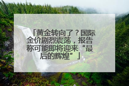 黄金转向了？国际金价剧烈震荡，报告称可能即将迎来“最后的辉煌”