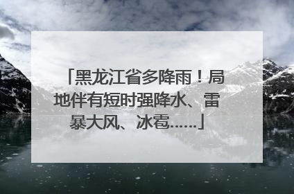 黑龙江省多降雨！局地伴有短时强降水、雷暴大风、冰雹……