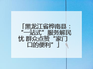 黑龙江省桦南县：“一站式”服务解民忧 群众点赞“家门口的便利”