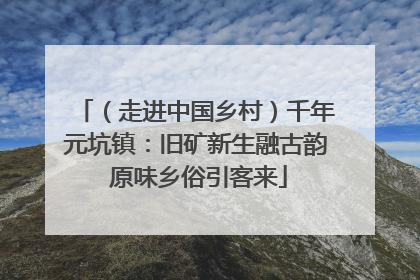（走进中国乡村）千年元坑镇：旧矿新生融古韵 原味乡俗引客来