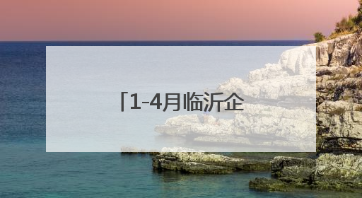 1-4月临沂企业规模扩张提速，过亿企业较去年同期增加55家