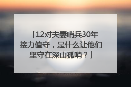 12对夫妻哨兵30年接力值守，是什么让他们坚守在深山孤哨？